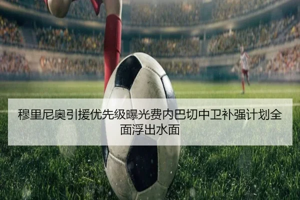 穆里尼奥引援优先级曝光费内巴切中卫补强计划全面浮出水面 | Dexin Sports