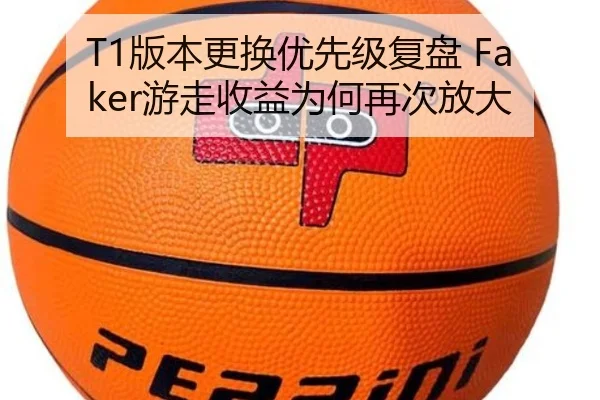 T1版本更换优先级复盘 Faker游走收益为何再次放大 | Dexin Sports